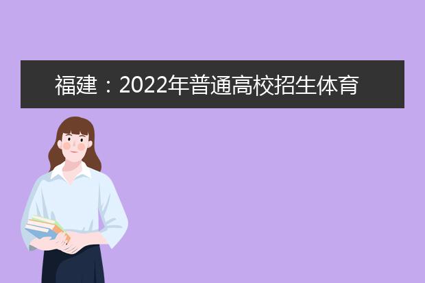 福建：2022年普通高校招生体育类专业省级统一考试考生须知