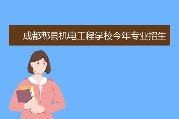 成都郫县机电工程学校今年专业招生计划简介