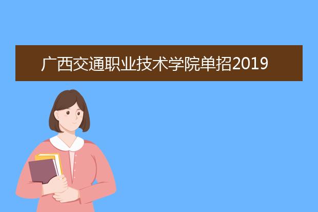 广西交通职业技术学院单招2019年单独招生报名时间、网址入口