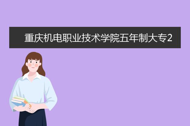 重庆机电职业技术学院五年制大专2019年报名条件、招生要求、招生对象