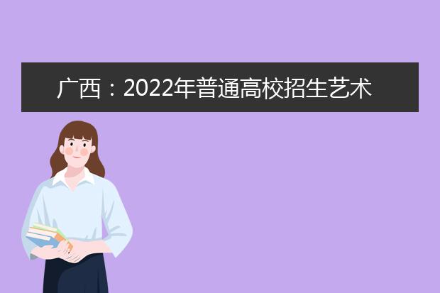 广西：2022年普通高校招生艺术类专业全区统一考试成绩查询和复核办法
