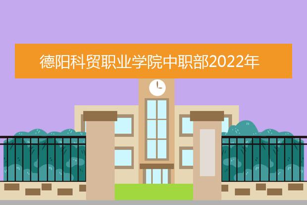 德阳科贸职业学院中职部2022年招生录取分数线