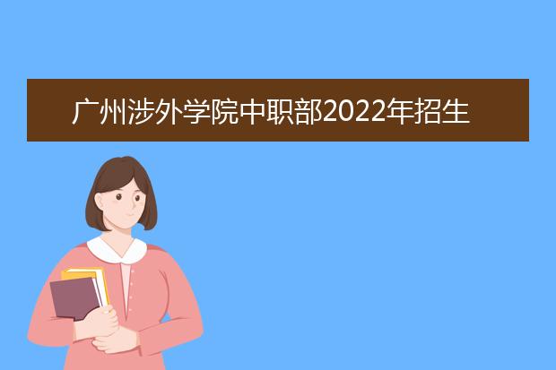 广州涉外学院中职部2022年招生办联系电话