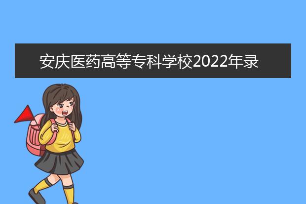 安庆医药高等专科学校2022年录取分数是多少