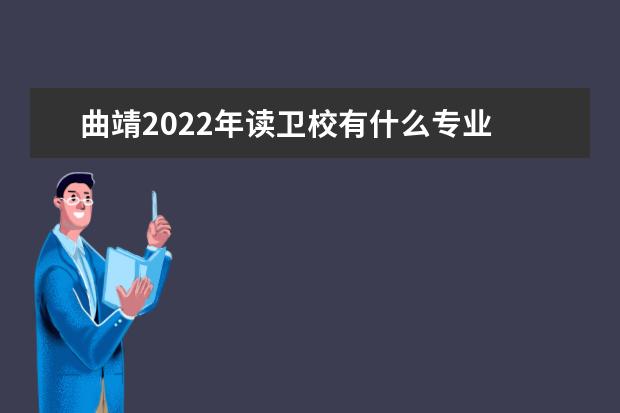 曲靖2022年读卫校有什么专业 曲靖卫校专业介绍