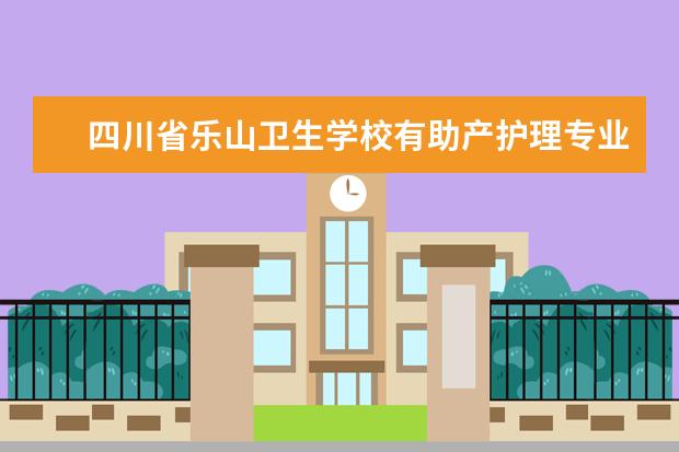 四川省乐山卫生学校有助产护理专业吗 四川省乐山卫生学校专业有哪些