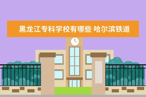 黑龙江专科学校有哪些 哈尔滨铁道职业技术学院怎么样