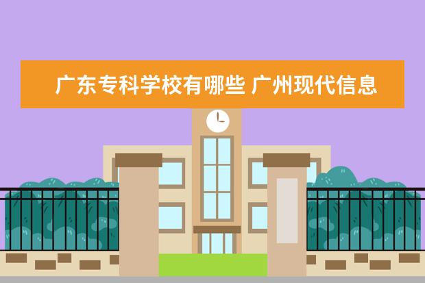 广东专科学校有哪些 广州现代信息工程职业技术学院怎么样