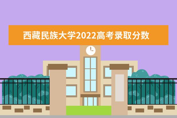 <a target="_blank" href="/academy/detail/15810.html" title="西藏民族大学">西藏民族大学</a>2021高考录取分数线 2022高考分数线预估