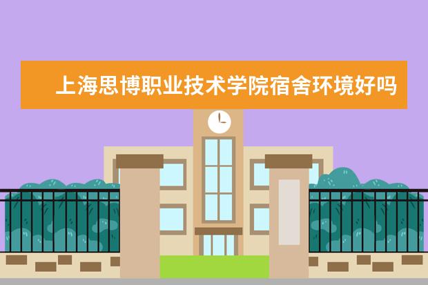 上海思博职业技术学院宿舍环境好吗 上海思博职业技术学院宿舍住宿条件介绍