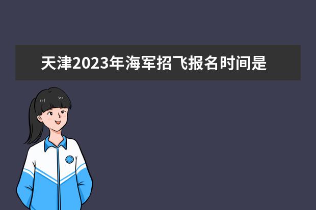 天津2023年海军招飞报名时间是什么时候 2023年天津海军招飞条件有哪些