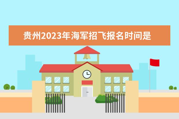 贵州2023年海军招飞报名时间是什么时候 2023年贵州海军招飞条件有哪些