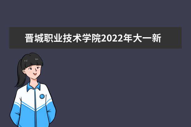 晋城职业技术学院2022年大一新生什么时候开学 大一新生什么时候军训