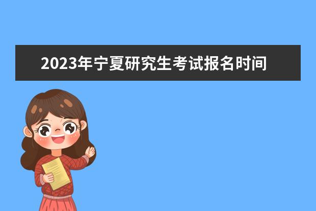 2023年宁夏研究生考试报名时间是什么时候 2023年宁夏考研怎么报名