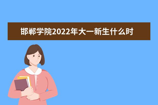 邯郸学院2022年大一新生什么时候开学 大一新生什么时候军训