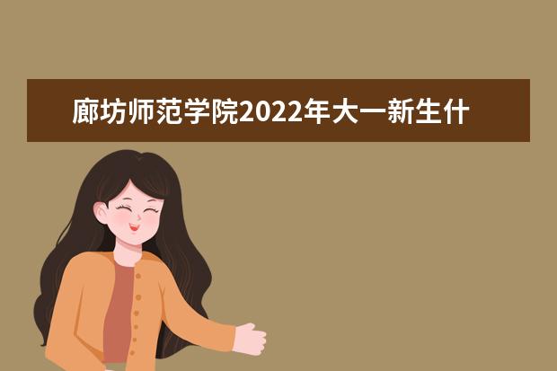 河北民族师范学院2022年大一新生什么时候开学 大一新生什么时候军训