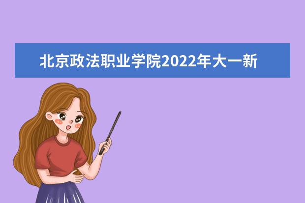 北京政法职业学院2022年大一新生什么时候开学 大一新生什么时候军训