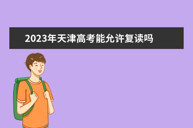 2023年天津高考能允许复读吗 天津2023年高考复读政策如何