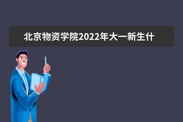 北京物资学院2022年大一新生什么时候开学 大一新生什么时候军训