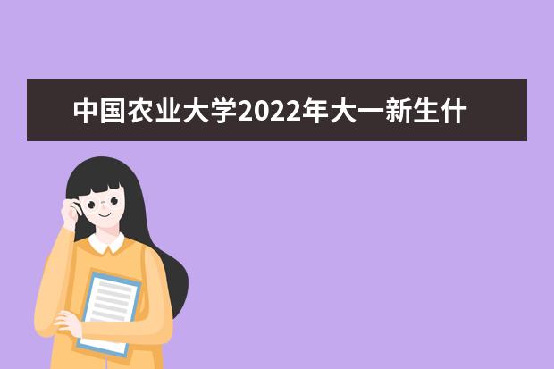 中国农业大学2022年大一新生什么时候开学 大一新生什么时候军训