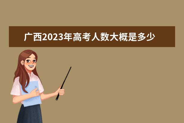广西2023年高考人数大概是多少人 2023年广西高考人数预测