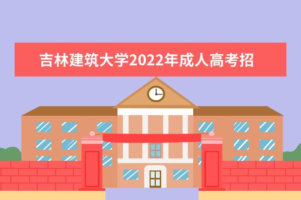 吉林建筑大学2022年成人高考招生简章 吉林建筑大学成人本科怎么报名