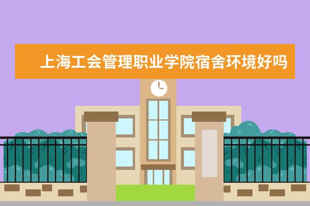 上海工会管理职业学院宿舍环境好吗 上海工会管理职业学院宿舍住宿条件介绍