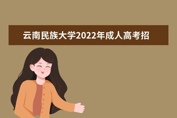 云南民族大学2022年成人高考招生简章 云南民族大学成人本科怎么报名