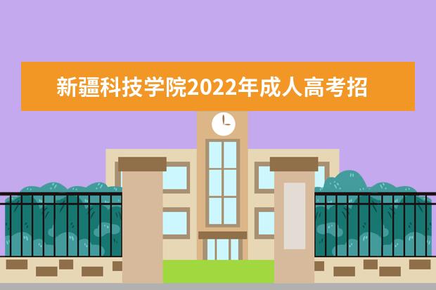 新疆科技学院2022年成人高考招生简章 新疆科技学院成人本科怎么报名