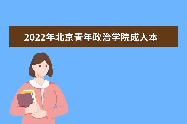 2022年北京青年政治学院成人本科专业有哪些 北京青年政治学院2022年成人高考录取分数线多少