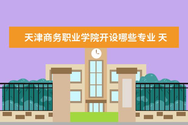 天津商务职业学院开设哪些专业 天津商务职业学院重点学科有哪些