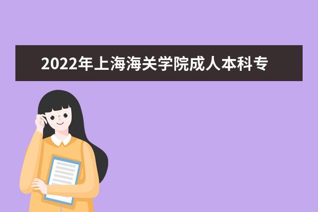 2022年上海海关学院成人本科专业有哪些 上海海关学院2022年成人高考录取分数线多少