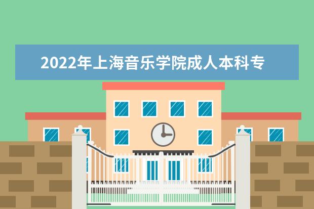 2022年上海音乐学院成人本科专业有哪些 上海音乐学院2022年成人高考录取分数线多少
