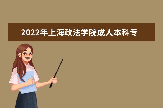 2022年上海政法学院成人本科专业有哪些 上海政法学院2022年成人高考录取分数线多少