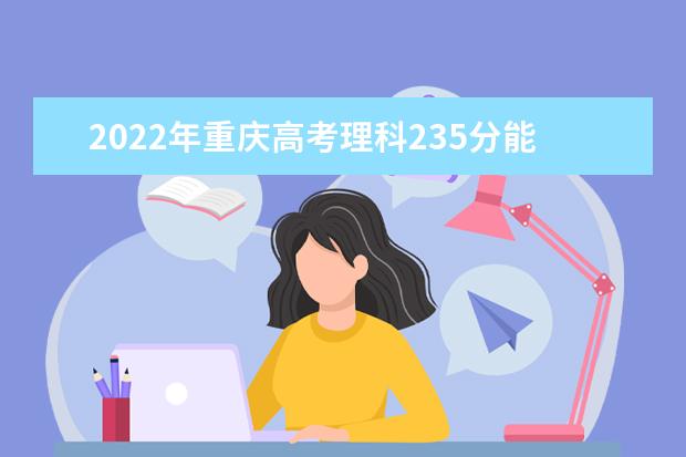 2022年重庆高考理科235分能上什么大学