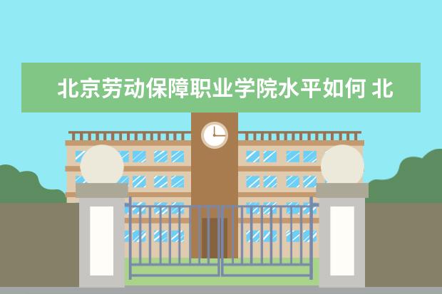 北京劳动保障职业学院水平如何 北京劳动保障职业学院就业情况怎么样