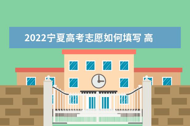 2022宁夏高考志愿如何填写 高考志愿填报流程