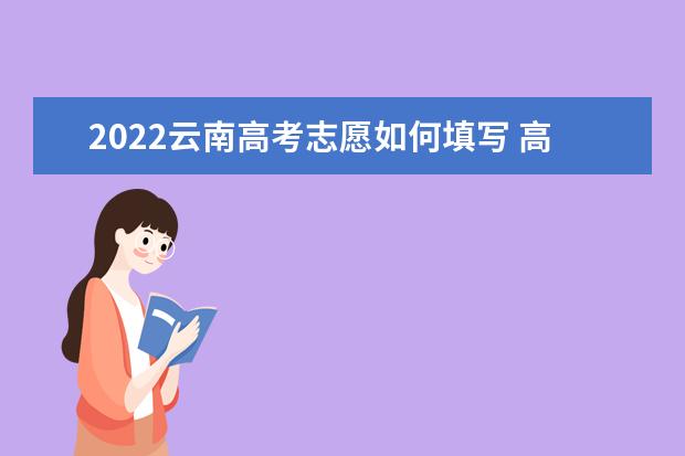 2022云南高考志愿如何填写 高考志愿填报流程