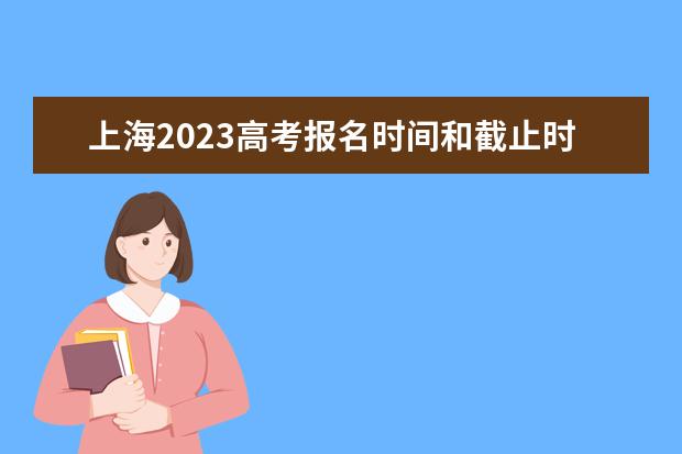 上海2023高考报名时间和截止时间是多少 2023年上海高考报名入口官网网址是什么