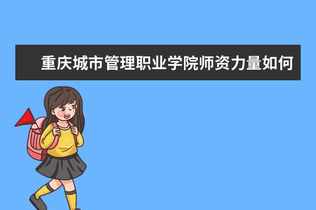 重庆城市管理职业学院师资力量如何 重庆城市管理职业学院教师队伍水平好不好