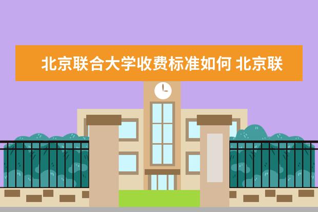 北京联合大学收费标准如何 北京联合大学学费多少