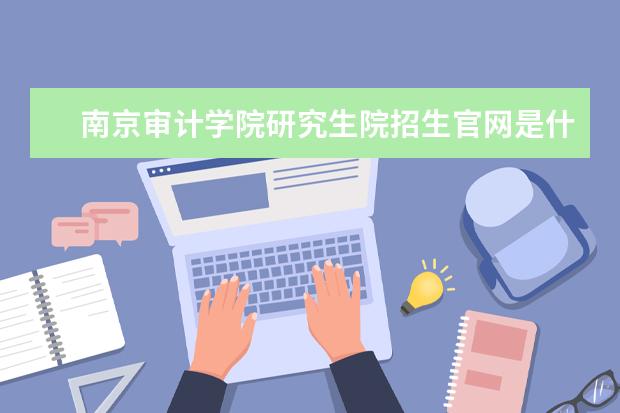 南京审计学院研究生院招生官网是什么 南京审计学院研究生院电话联系方式是多少