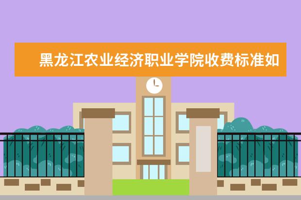 黑龙江农业经济职业学院收费标准如何 黑龙江农业经济职业学院学费多少