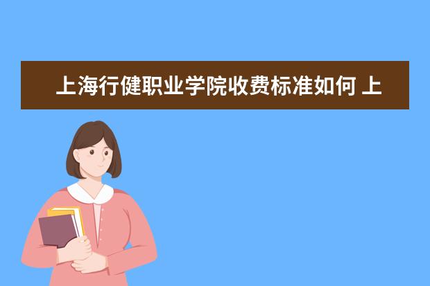 上海行健职业学院收费标准如何 上海行健职业学院学费多少