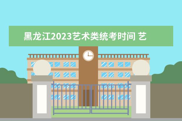 黑龙江2023艺术类统考时间 艺考统考安排