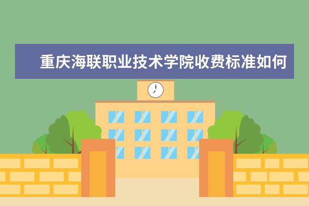 重庆海联职业技术学院收费标准如何 重庆海联职业技术学院学费多少