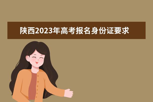 陕西2023年高考报名身份证要求有哪些 陕西高考报名身份证遗失了怎么办