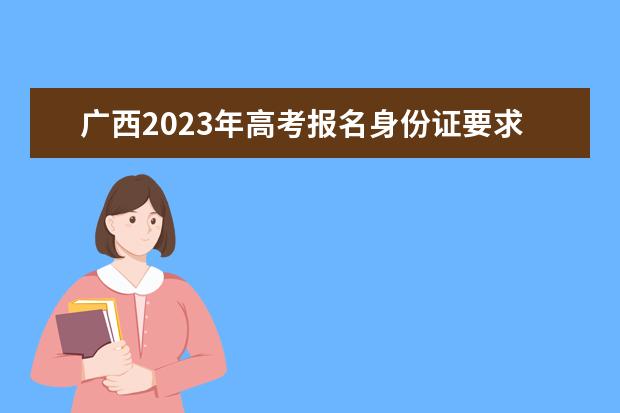 广西2023年高考报名身份证要求有哪些 广西高考报名身份证遗失了怎么办
