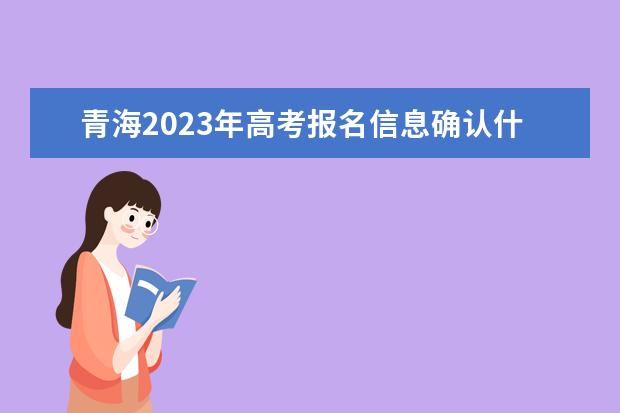 青海2023年高考报名信息确认什么时候进行 青海高考报名确认信息怎么查
