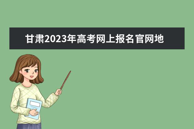 甘肃2023年高考网上报名官网地址 甘肃高考报名方法